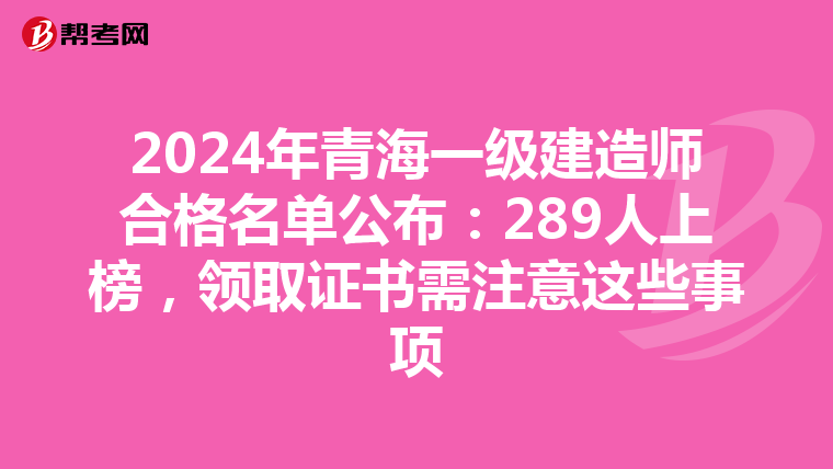 2024年青海一级建造师合格名单公布：289人上榜，领取证书需注意这些事项