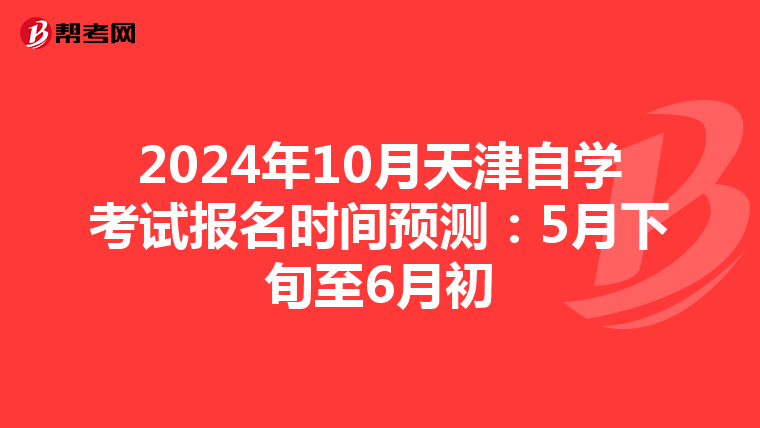 2024年10月天津自学考试报名时间预测：5月下旬至6月初