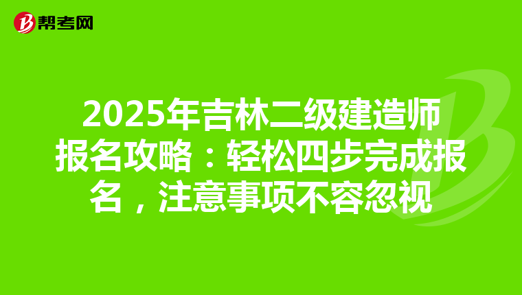 2025年吉林二级建造师报名攻略：轻松四步完成报名，注意事项不容忽视