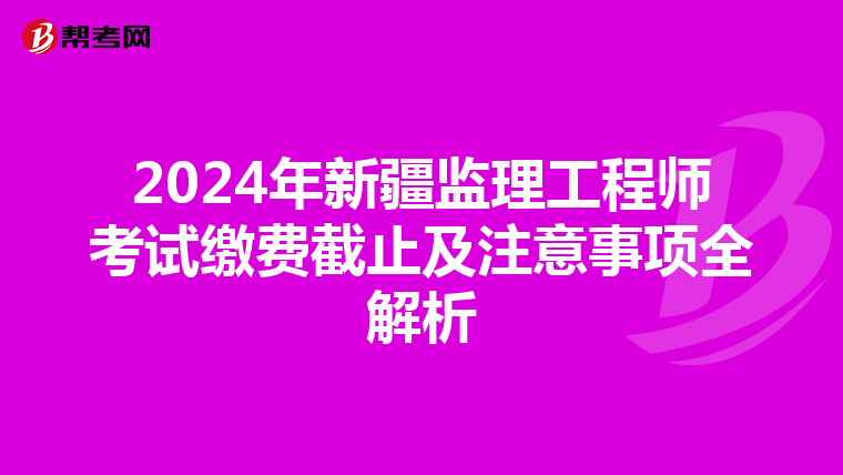 2024年新疆监理工程师考试缴费截止及注意事项全解析