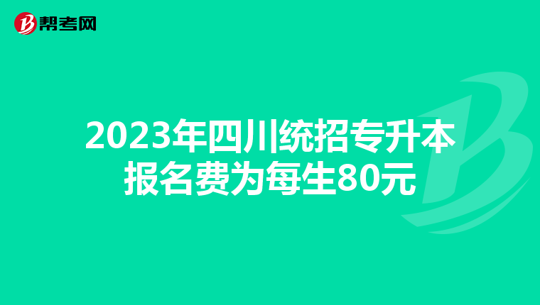 2023年四川统招专升本报名费为每生80元