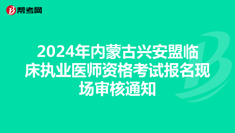 2024年内蒙古兴安盟临床执业医师资格考试报名现场审核通知