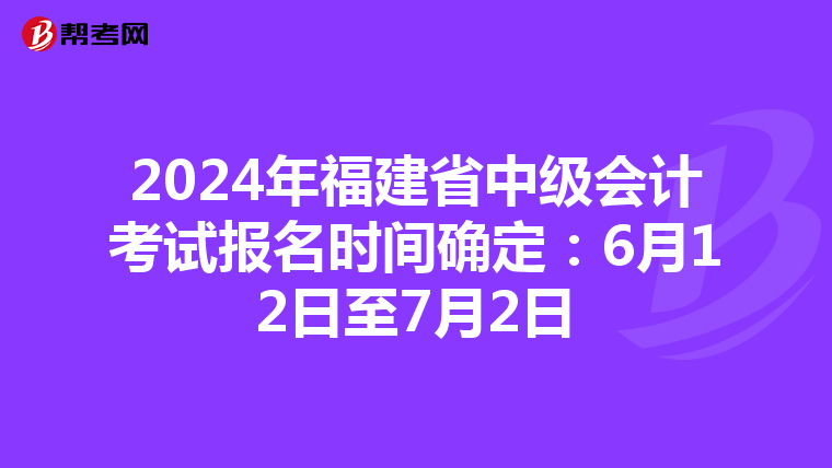 2024年福建省中级会计考试报名时间确定：6月12日至7月2日