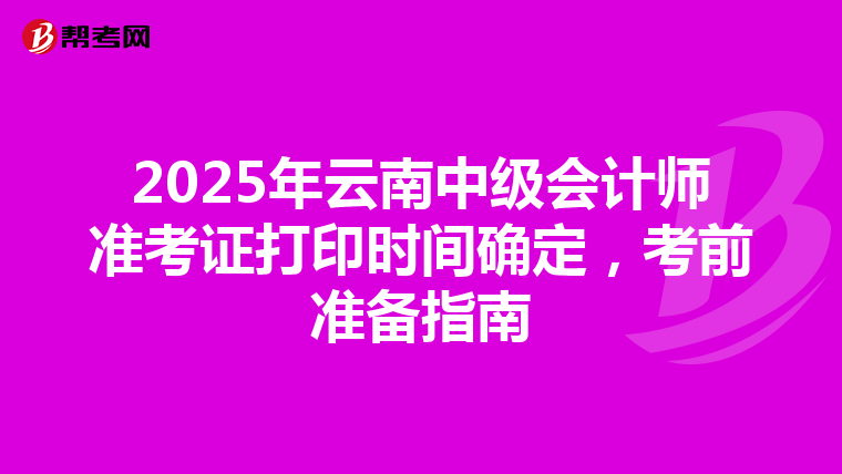 2025年云南中级会计师准考证打印时间确定，考前准备指南