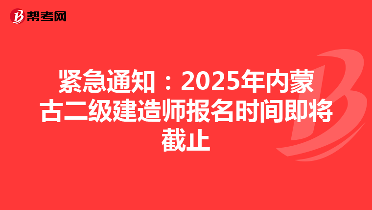紧急通知：2025年内蒙古二级建造师报名时间即将截止
