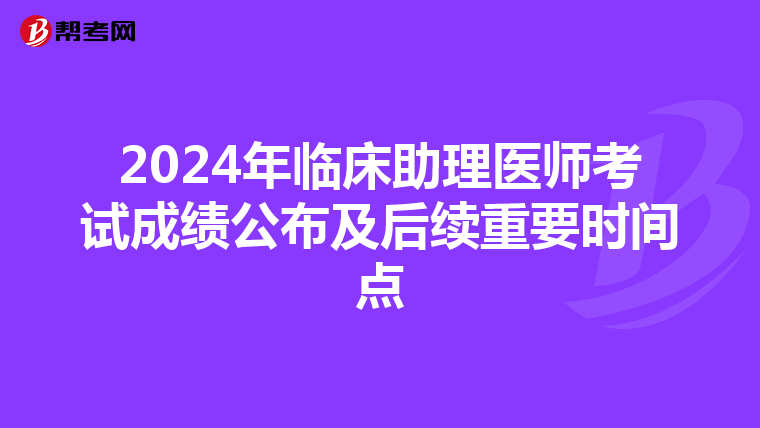 2024年臨床助理醫師考試成績公布及后續重要時間點