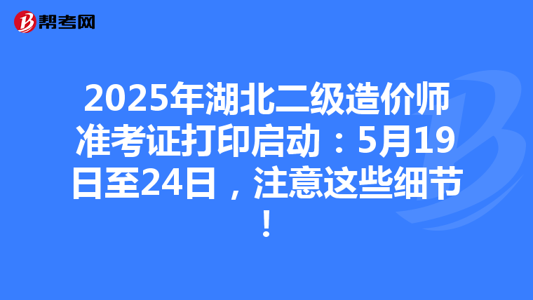 2025年湖北二级造价师准考证打印启动：5月19日至24日，注意这些细节！
