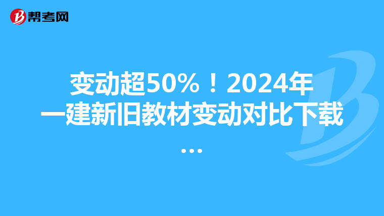 变动超50%！2024年一建新旧教材变动对比下载…