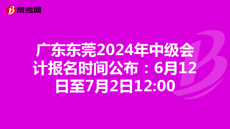 广东东莞2024年中级会计报名时间公布：6月12日至7月2日12:00