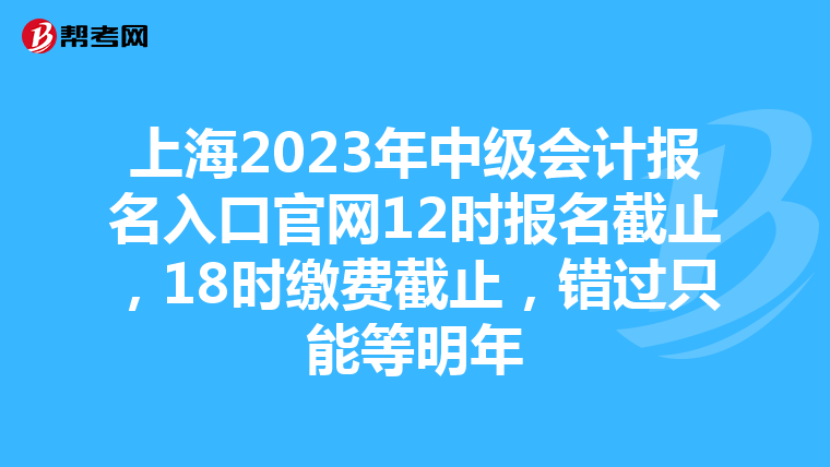 上海2023年中级会计报名入口官网12时报名截止,18时缴费截止,错过只能等明年