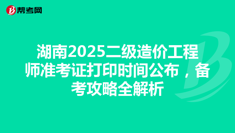 湖南2025二級造價工程師準考證打印時間公布，備考攻略全解析