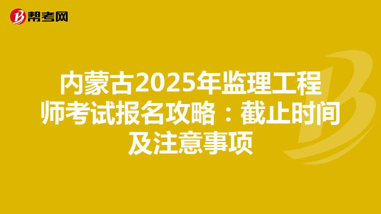 内蒙古2025年监理工程师考试报名攻略：截止时间及注意事项