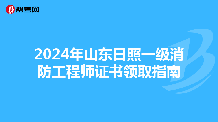 2024年山东日照一级消防工程师证书领取指南