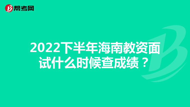 2022下半年海南教资面试什么时候查成绩?