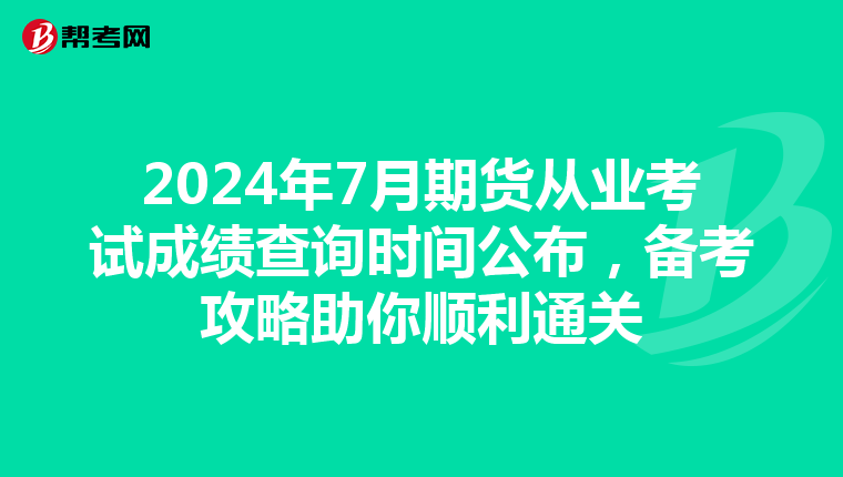 2024年7月期貨從業考試成績查詢時間公布，備考攻略助你順利通關