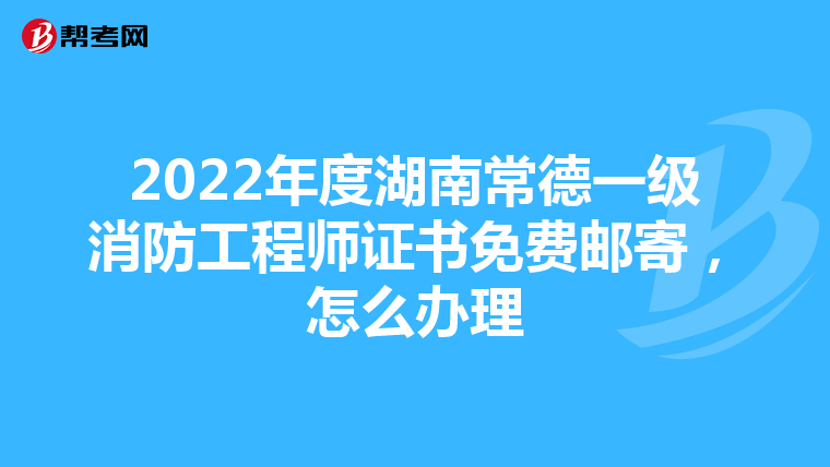 2022年度湖南常德一级消防工程师证书免费邮寄，怎么办理