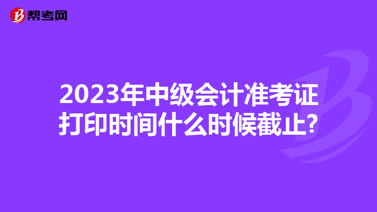 2023年中级会计准考证打印时间什么时候截止?