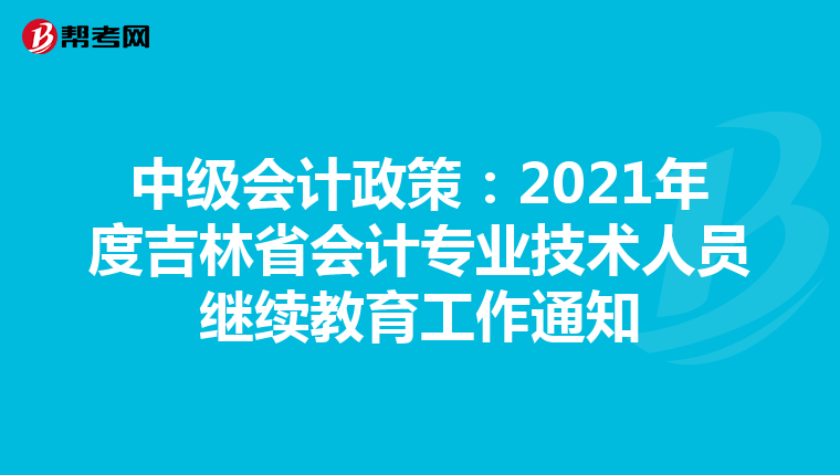中级会计政策:2021年度吉林省会计专业技术人员继续教育工作通知