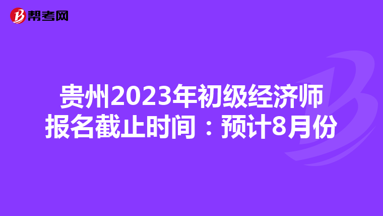 貴州2023年初級經濟師報名截止時間：預計8月份
