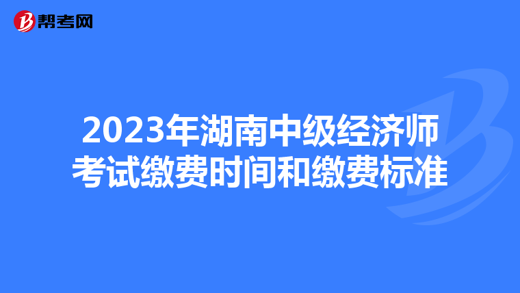 2023年湖南中級(jí)經(jīng)濟(jì)師考試?yán)U費(fèi)時(shí)間和繳費(fèi)標(biāo)準(zhǔn)