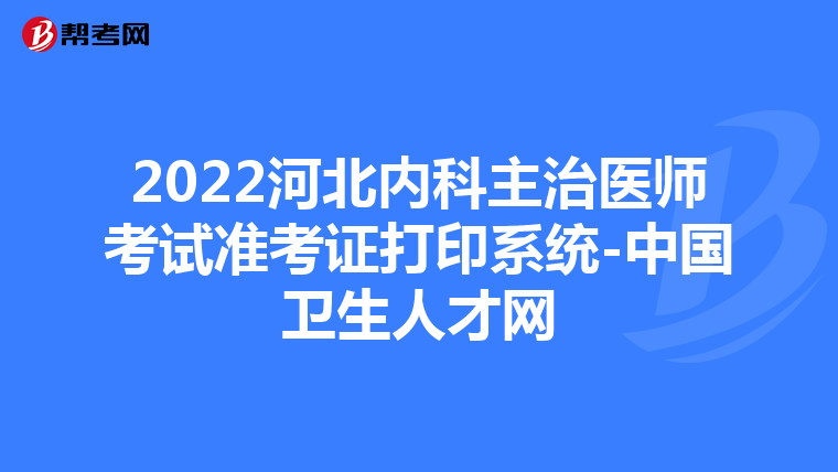 2022河北内科主治医师考试准考证打印系统-中国卫生人才网