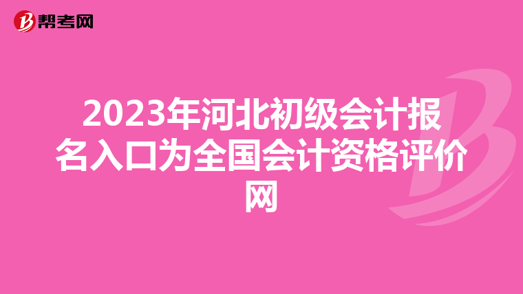 2023年河北初级会计报名入口为全国会计资格评价网