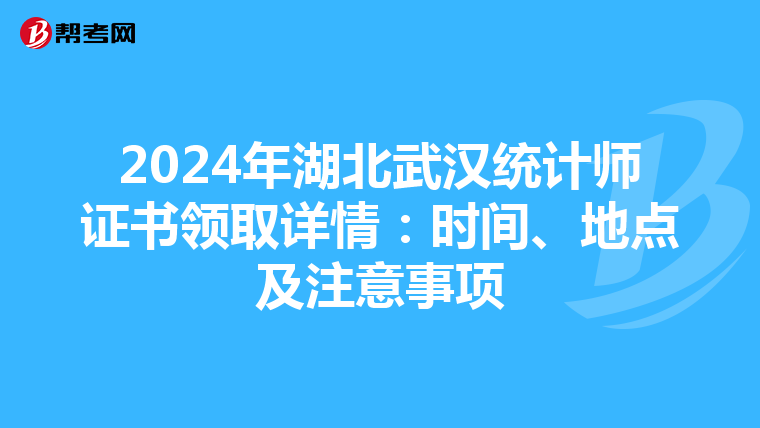 2024年湖北武汉统计师证书领取详情：时间、地点及注意事项