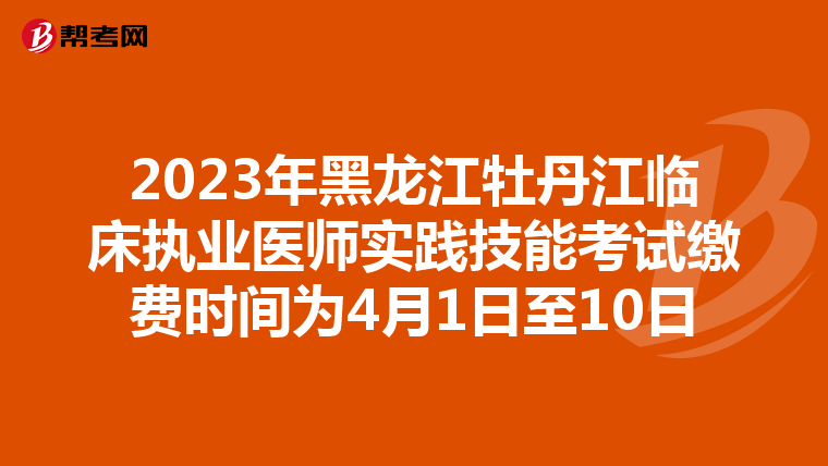 2023年黑龍江牡丹江臨床執業醫師實踐技能考試繳費時間為4月1日至10日