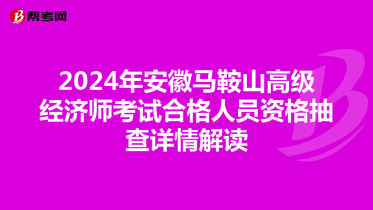 2024年安徽马鞍山高级经济师考试合格人员资格抽查详情解读