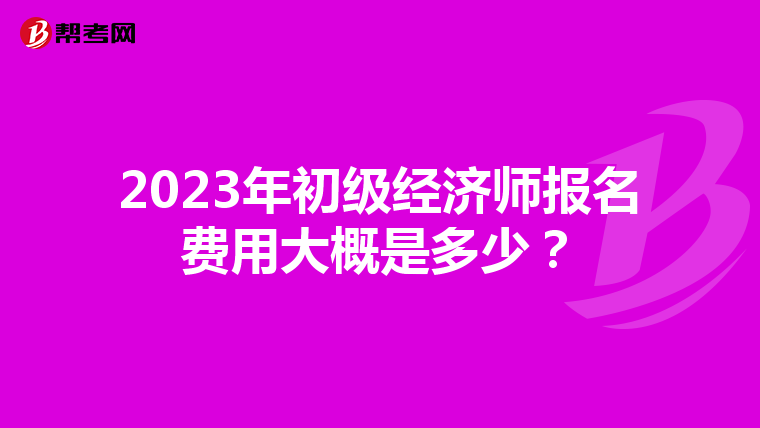 2023年初级经济师报名费用大概是多少？