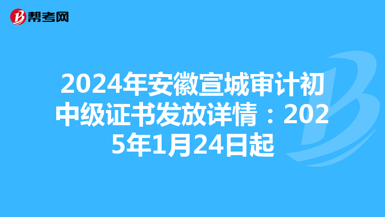 2024年安徽宣城审计初中级证书发放详情：2025年1月24日起