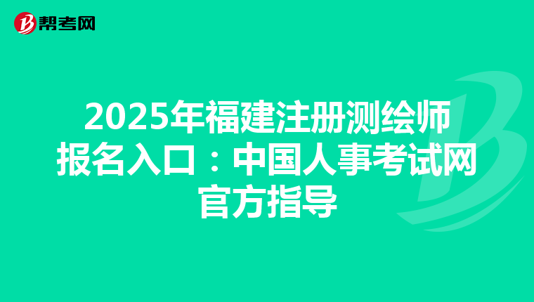 2025年福建注冊測繪師報名入口：中國人事考試網官方指導