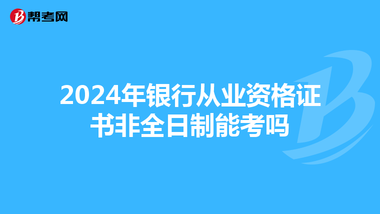 2024年银行从业资格证书非全日制能考吗