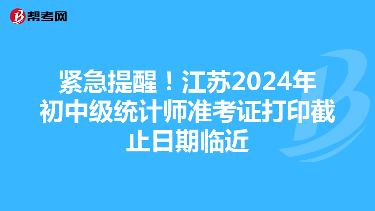 紧急提醒！江苏2024年初中级统计师准考证打印截止日期临近