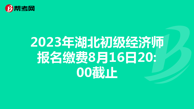 2023年湖北初级经济师报名缴费8月16日20:00截止