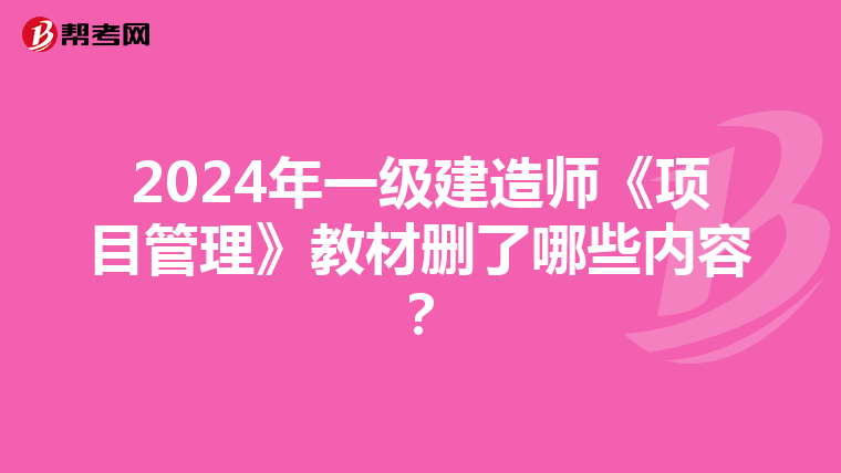 2024年一级建造师《项目管理》教材删了哪些内容？