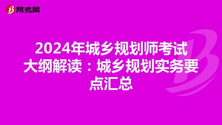 2024年城乡规划师考试大纲解读：城乡规划实务要点汇总