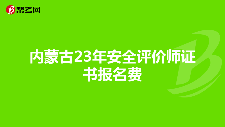 内蒙古23年安全评价师证书报名费