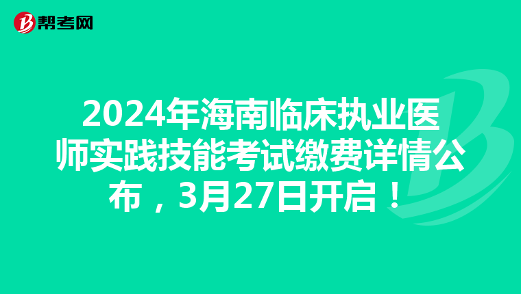 2024年海南臨床執業醫師實踐技能考試繳費詳情公布，3月27日開啟！