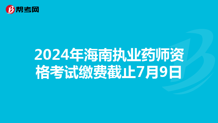2024年海南执业药师资格考试缴费截止7月9日