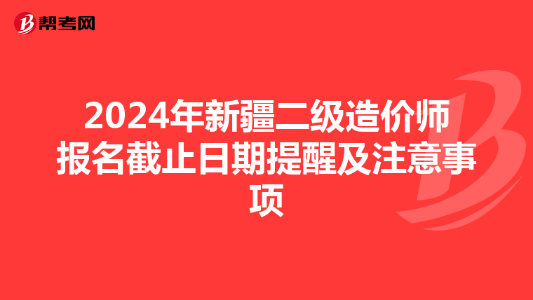 2024年新疆二級造價師報名截止日期提醒及注意事項