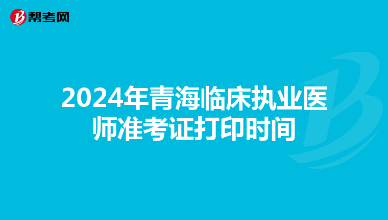 2024年青海臨床執(zhí)業(yè)醫(yī)師準(zhǔn)考證打印時(shí)間