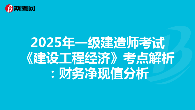 2025年一级建造师考试《建设工程经济》考点解析：财务净现值分析