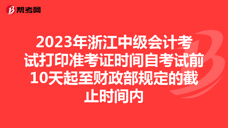 2023年浙江中级会计考试打印准考证时间自考试前10天起至财政部规定的截止时间内