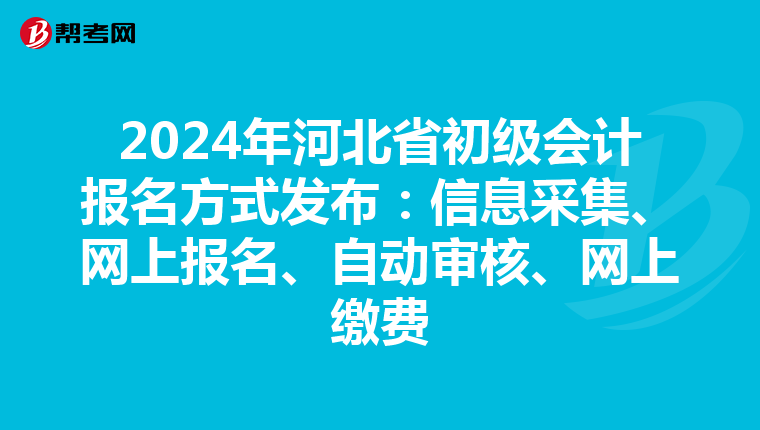 2024年河北省初級會計報名方式發(fā)布：信息采集、網(wǎng)上報名、自動審核、網(wǎng)上繳費