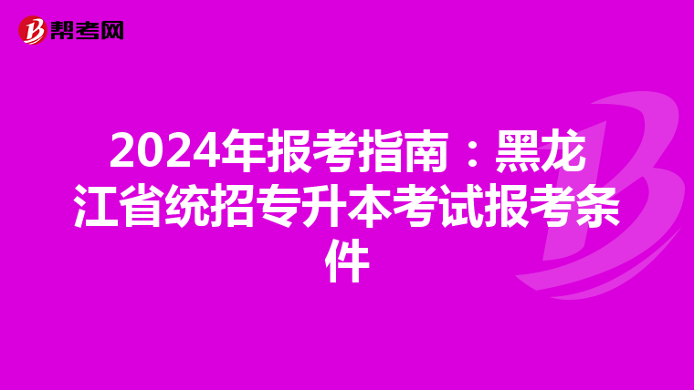 2024年报考指南：黑龙江省统招专升本考试报考条件