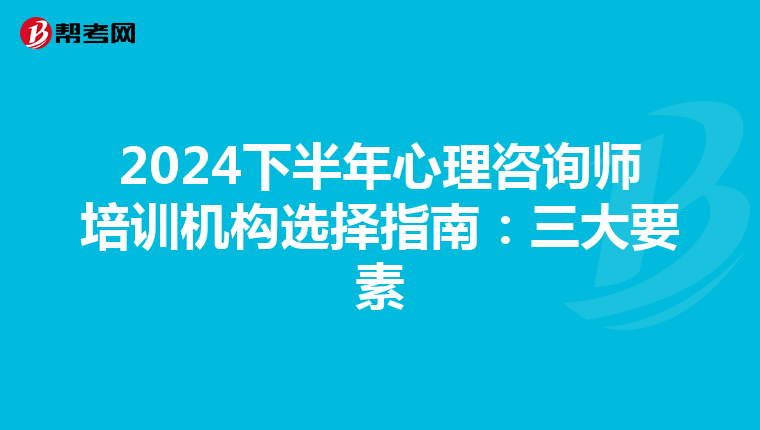 2024下半年心理咨询师培训机构选择指南：三大要素