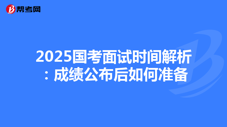 2025国考面试时间解析：成绩公布后如何准备