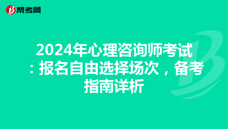 2024年心理咨询师考试：报名自由选择场次，备考指南详析