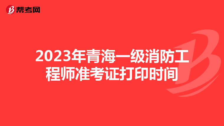 2023年青海一級消防工程師準考證打印時間